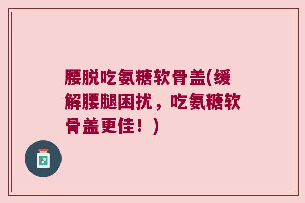 腰脱吃氨糖软骨盖(缓解腰腿困扰,吃氨糖软骨盖更佳!)