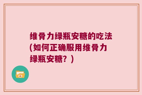 维骨力绿瓶安糖的吃法(如何正确服用维骨力绿瓶安糖?)