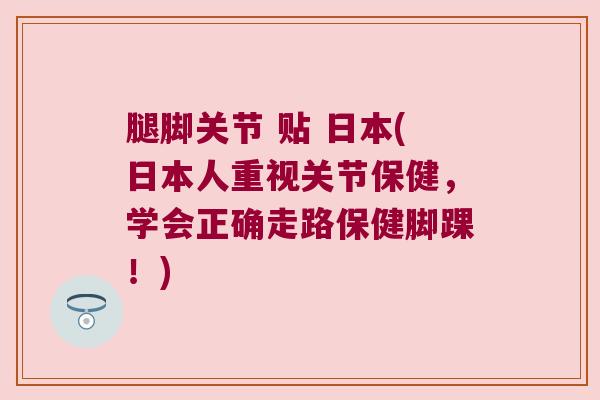 腿脚关节 贴 日本(日本人重视关节保健,学会正确走路保健脚踝!)