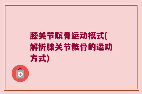 膝关节髌骨运动模式(解析膝关节髌骨的运动方式)