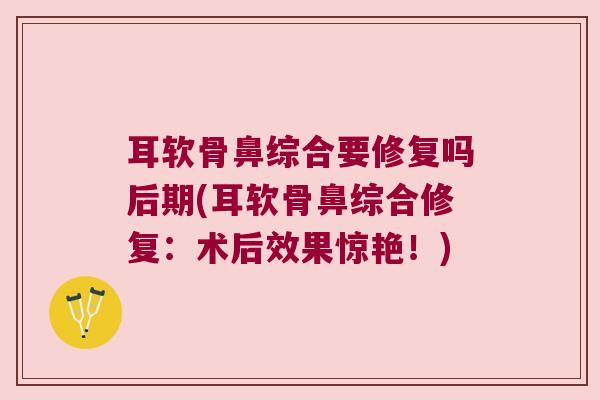 耳软骨鼻综合要修复吗后期(耳软骨鼻综合修复:术后效果惊艳!)