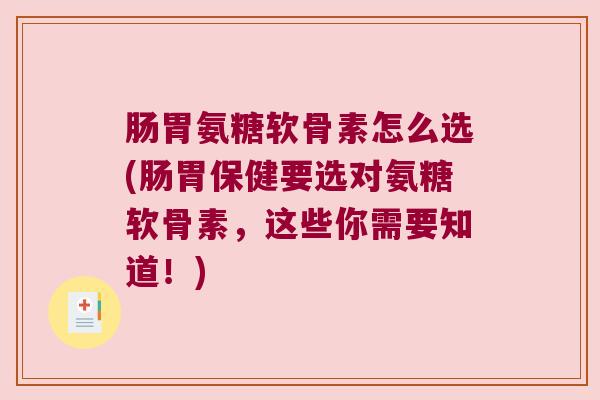 肠胃氨糖软骨素怎么选(肠胃保健要选对氨糖软骨素，这些你需要知道！)