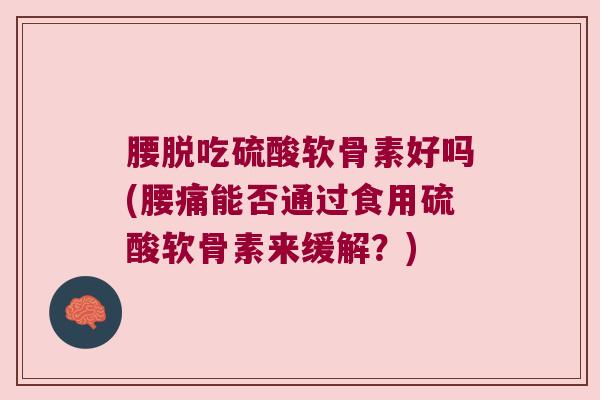 腰脱吃硫酸软骨素好吗(腰痛能否通过食用硫酸软骨素来缓解?)