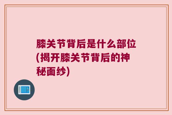 膝关节背后是什么部位(揭开膝关节背后的神秘面纱)