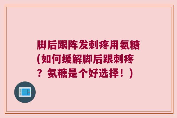 脚后跟阵发刺疼用氨糖(如何缓解脚后跟刺疼?氨糖是个好选择!)