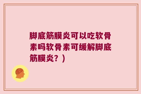 脚底筋膜炎可以吃软骨素吗软骨素可缓解脚底筋膜炎?) 脚底筋膜炎可以吃软骨素吗软骨素可缓解脚底筋膜炎?)