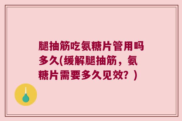 腿抽筋吃氨糖片管用吗多久(缓解腿抽筋,氨糖片需要多久见效?)