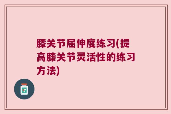 膝关节屈伸度练习(提高膝关节灵活性的练习方法)