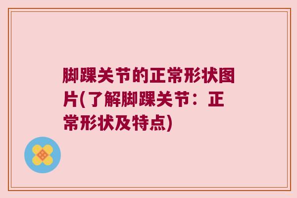 脚踝关节的正常形状图片(了解脚踝关节:正常形状及特点)