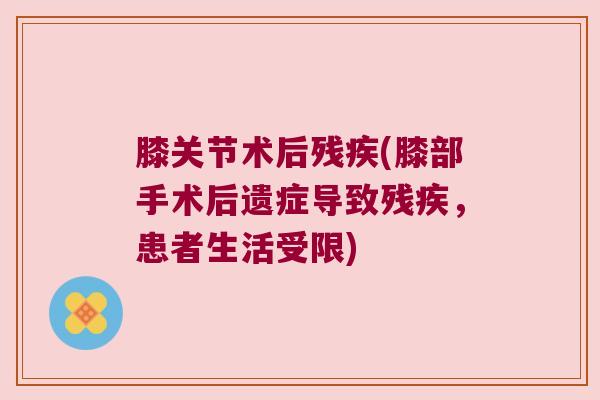 膝关节术后残疾(膝部手术后遗症导致残疾,患者生活受限)