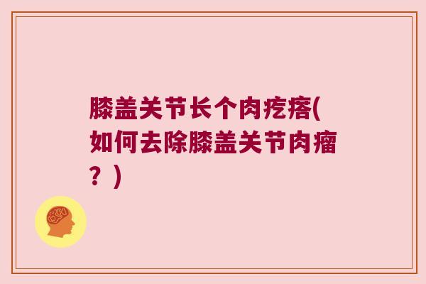 膝盖关节长个肉疙瘩(如何去除膝盖关节肉瘤?)