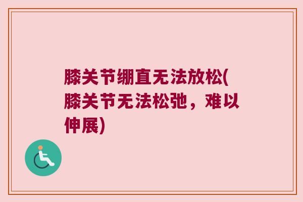 膝关节绷直无法放松(膝关节无法松弛,难以伸展)