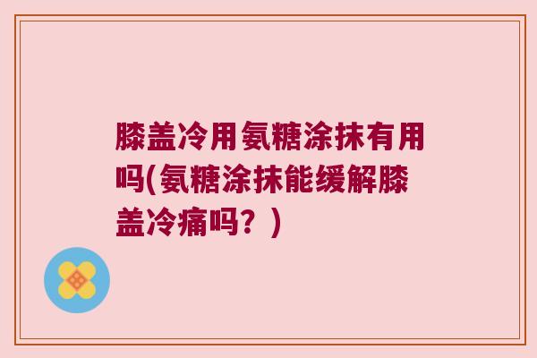 膝盖冷用氨糖涂抹有用吗(氨糖涂抹能缓解膝盖冷痛吗？)