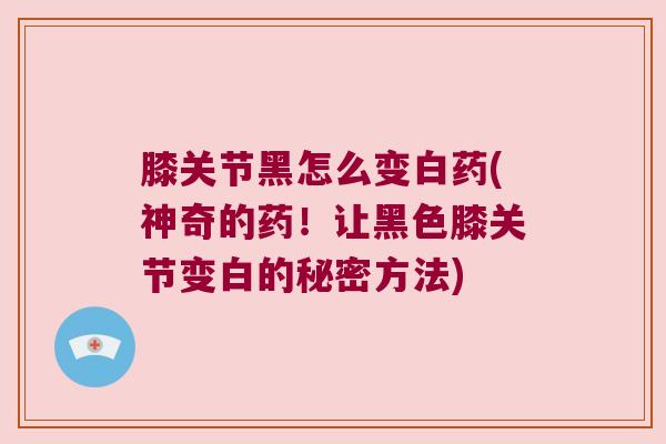 膝关节黑怎么变白药(神奇的药!让黑色膝关节变白的秘密方法)