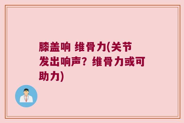 膝盖响 维骨力(关节发出响声？维骨力或可助力)