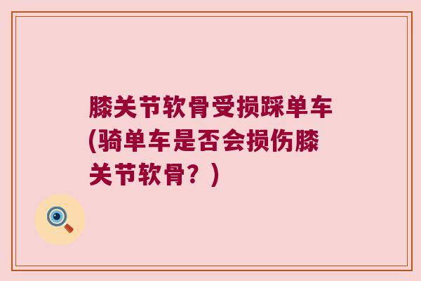 膝关节软骨受损踩单车(骑单车是否会损伤膝关节软骨?)