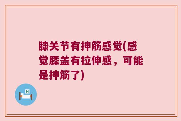 膝关节有抻筋感觉(感觉膝盖有拉伸感,可能是抻筋了)