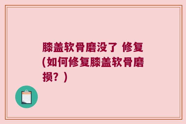 膝盖软骨磨没了 修复(如何修复膝盖软骨磨损?)