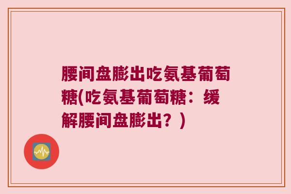 腰间盘膨出吃氨基葡萄糖(吃氨基葡萄糖:缓解腰间盘膨出?)