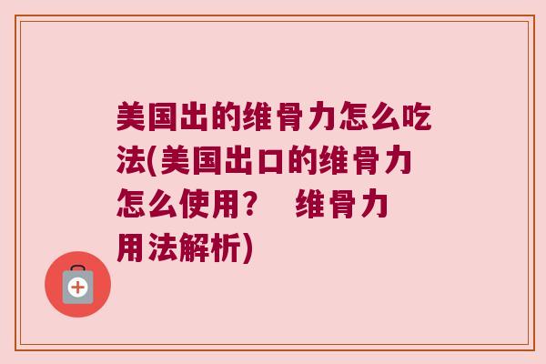 美国出的维骨力怎么吃法(美国出口的维骨力怎么使用? 维骨力用法解析)