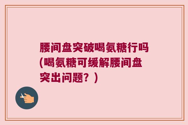 腰间盘突破喝氨糖行吗(喝氨糖可缓解腰间盘突出问题?)