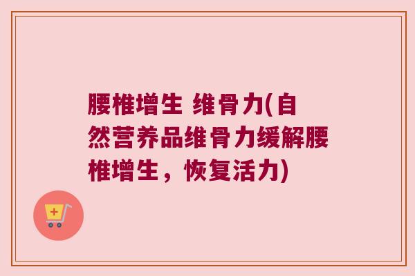 腰椎增生 维骨力(自然营养品维骨力缓解腰椎增生,恢复活力)