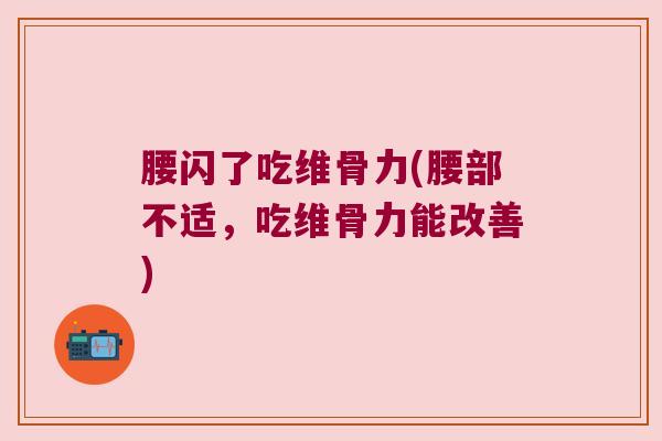 腰闪了吃维骨力(腰部不适,吃维骨力能改善)