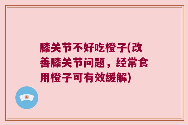 膝关节不好吃橙子(改善膝关节问题,经常食用橙子可有效缓解)