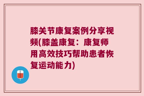 膝关节康复案例分享视频(膝盖康复：康复师用高效技巧帮助患者恢复运动能力)