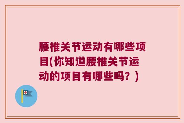 腰椎关节运动有哪些项目(你知道腰椎关节运动的项目有哪些吗?) 腰椎关节运动有哪些项目(你知道腰椎关节运动的项目有哪些吗?)