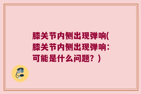 膝关节内侧出现弹响(膝关节内侧出现弹响:可能是什么问题?)