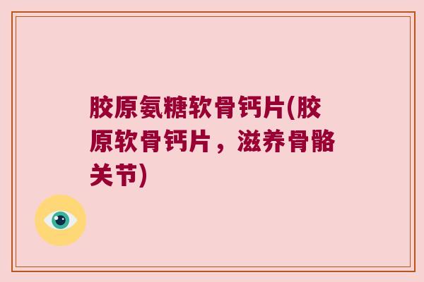 胶原氨糖软骨钙片(胶原软骨钙片,滋养骨骼关节)