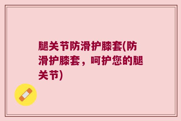腿关节防滑护膝套(防滑护膝套,呵护您的腿关节)