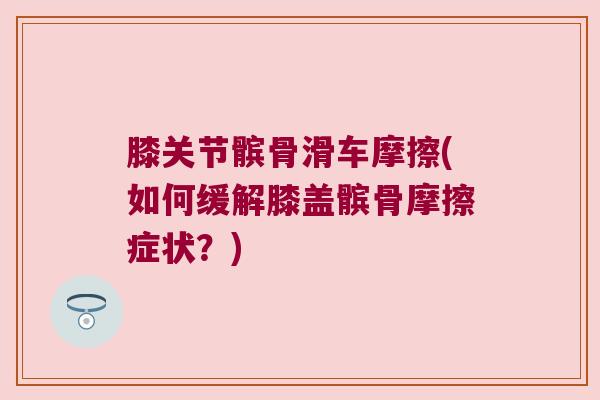 膝关节髌骨滑车摩擦(如何缓解膝盖髌骨摩擦症状?)