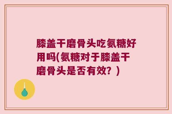 膝盖干磨骨头吃氨糖好用吗(氨糖对于膝盖干磨骨头是否有效?)