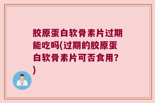 胶原蛋白软骨素片过期能吃吗(过期的胶原蛋白软骨素片可否食用?)
