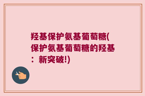 羟基保护氨基葡萄糖(保护氨基葡萄糖的羟基:新突破!)