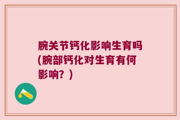腕关节钙化影响生育吗(腕部钙化对生育有何影响?)