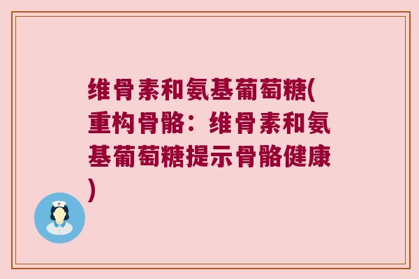 维骨素和氨基葡萄糖(重构骨骼:维骨素和氨基葡萄糖提示骨骼健康)