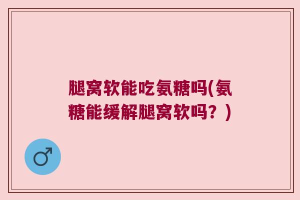 腿窝软能吃氨糖吗(氨糖能缓解腿窝软吗?)