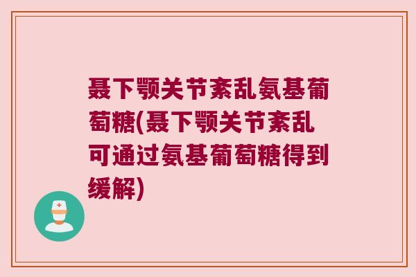 聂下颚关节紊乱氨基葡萄糖(聂下颚关节紊乱可通过氨基葡萄糖得到缓解)