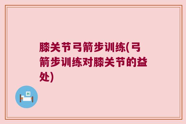 膝关节弓箭步训练(弓箭步训练对膝关节的益处) 膝关节弓箭步训练(弓箭步训练对膝关节的益处)
