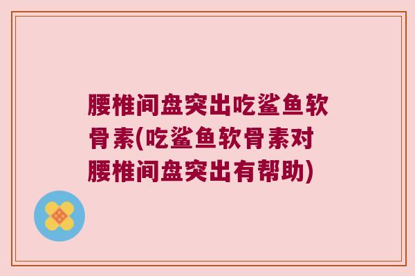 腰椎间盘突出吃鲨鱼软骨素(吃鲨鱼软骨素对腰椎间盘突出有帮助)