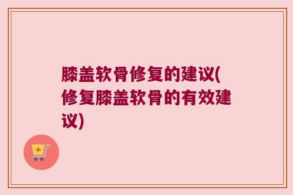 膝盖软骨修复的建议(修复膝盖软骨的有效建议)