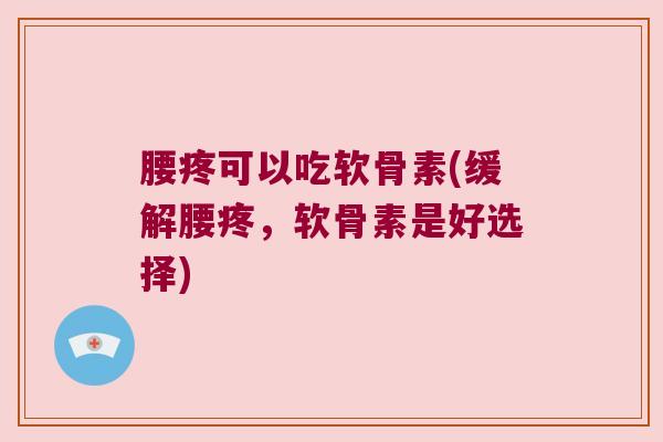 腰疼可以吃软骨素(缓解腰疼,软骨素是好选择)