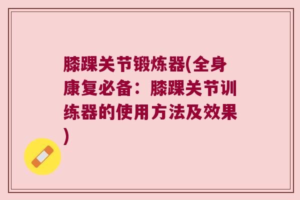 膝踝关节锻炼器(全身康复必备:膝踝关节训练器的使用方法及效果)