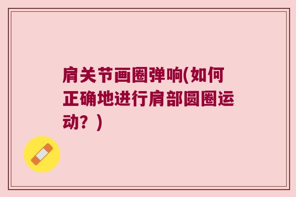 肩关节画圈弹响(如何正确地进行肩部圆圈运动?)