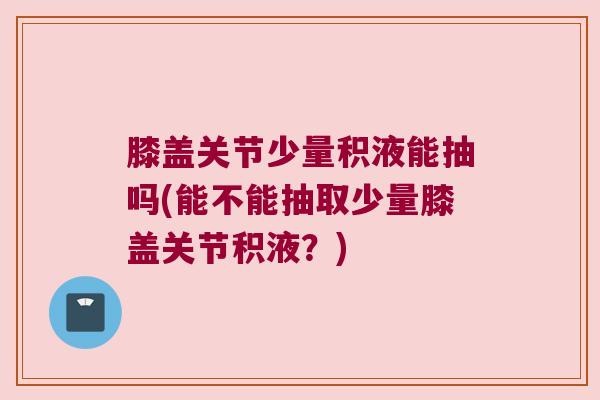 膝盖关节少量积液能抽吗(能不能抽取少量膝盖关节积液?)