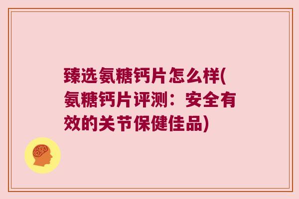 臻选氨糖钙片怎么样(氨糖钙片评测:安全有效的关节保健佳品)