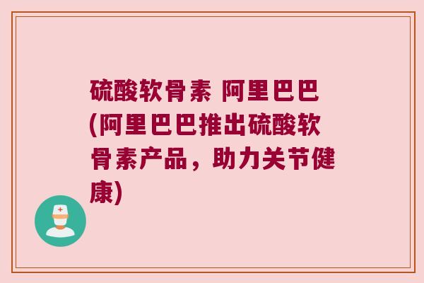 硫酸软骨素 阿里巴巴(阿里巴巴推出硫酸软骨素产品,助力关节健康)